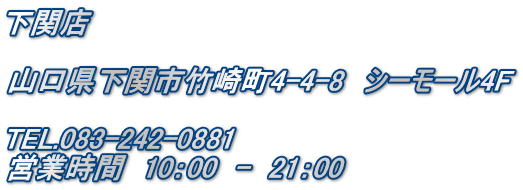 下関店  山口県下関市竹崎町4-4-8　シーモール4F  TEL.083-242-0881 営業時間　10：00　-　21：00